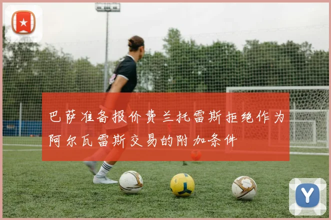 巴萨准备报价费兰托雷斯拒绝作为阿尔瓦雷斯交易的附加条件