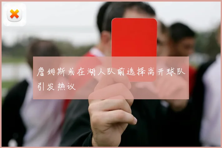詹姆斯或在湖人队前选择离开球队引发热议