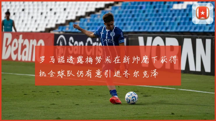 罗马诺透露梅努或在新帅麾下获得机会球队仍有意引进齐尔克泽