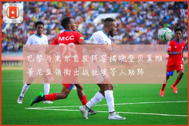 巴黎与里尔首发阵容揭晓登贝莱维蒂尼亚领衔出战杜埃等人助阵