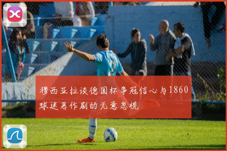 穆西亚拉谈德国杯争冠信心与1860球迷恶作剧的无意忽视