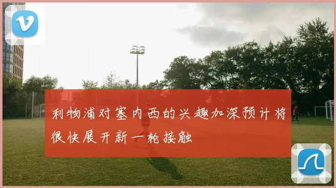 利物浦对塞内西的兴趣加深预计将很快展开新一轮接触