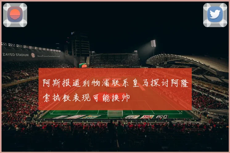 阿斯报道利物浦联系皇马探讨阿隆索执教表现可能换帅