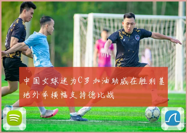 中国女球迷为C罗加油助威在胜利基地外举横幅支持德比战