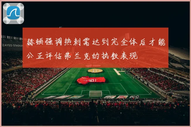 赫顿强调热刺需达到完全体后才能公正评估弗兰克的执教表现