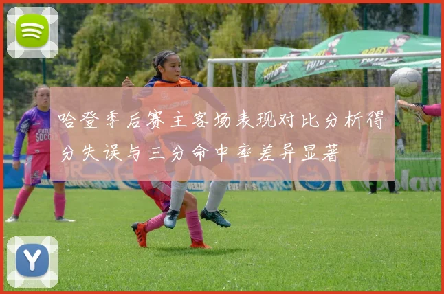 哈登季后赛主客场表现对比分析得分失误与三分命中率差异显著
