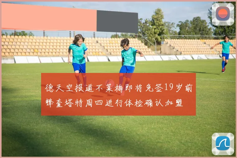 德天空报道不莱梅即将免签19岁前锋奎塔特周四进行体检确认加盟