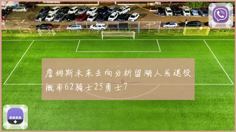 詹姆斯未来去向分析留湖人或退役概率62骑士25勇士7