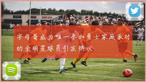 字母哥成为唯一参加勇士家庭派对的全明星球员引发热议