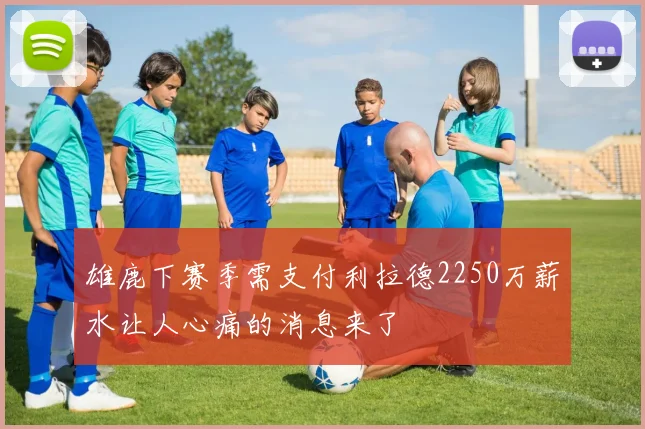 雄鹿下赛季需支付利拉德2250万薪水让人心痛的消息来了