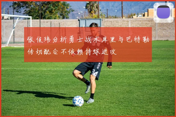 张佳玮分析勇士战术库里与巴特勒传切配合不依赖持球进攻