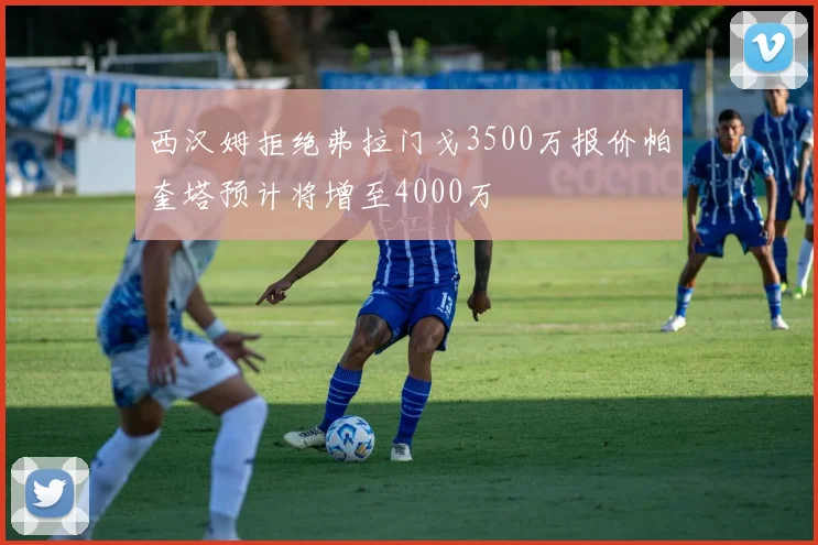 西汉姆拒绝弗拉门戈3500万报价帕奎塔预计将增至4000万